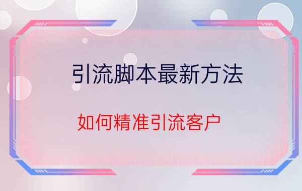 引流脚本最新方法 如何精准引流客户？